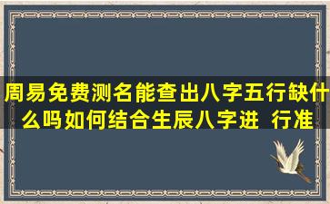 周易免费测名能查出八字五行缺什么吗如何结合生辰八字进  行准确查询